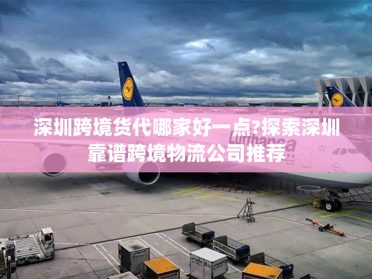 深圳跨境货代哪家好一点?探索深圳靠谱跨境物流公司推荐