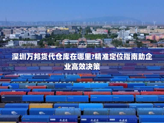 深圳万邦货代仓库在哪里?精准定位指南助企业高效决策 深圳万邦货代仓库在哪里?精准定位指南助企业高效决策