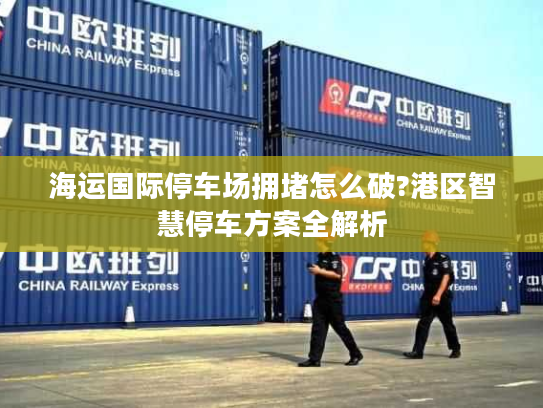 海运国际停车场拥堵怎么破?港区智慧停车方案全解析