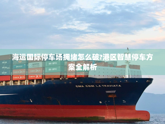 海运国际停车场拥堵怎么破?港区智慧停车方案全解析 海运国际停车场拥堵怎么破?港区智慧停车方案全解析