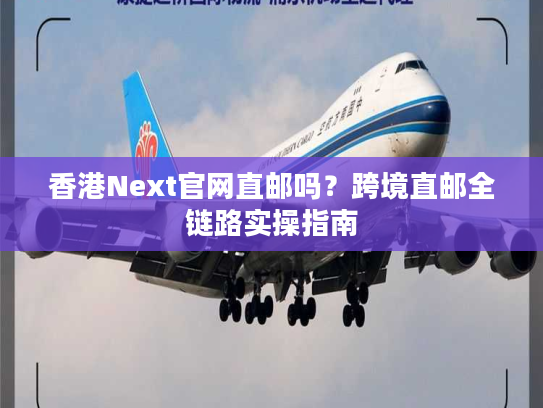 香港Next官网直邮吗？跨境直邮全链路实操指南