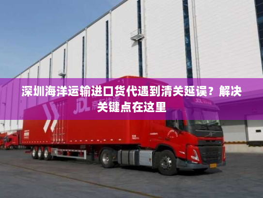 深圳海洋运输进口货代遇到清关延误?解决关键点在这里 深圳海洋运输进口货代遇到清关延误?解决关键点在这里
