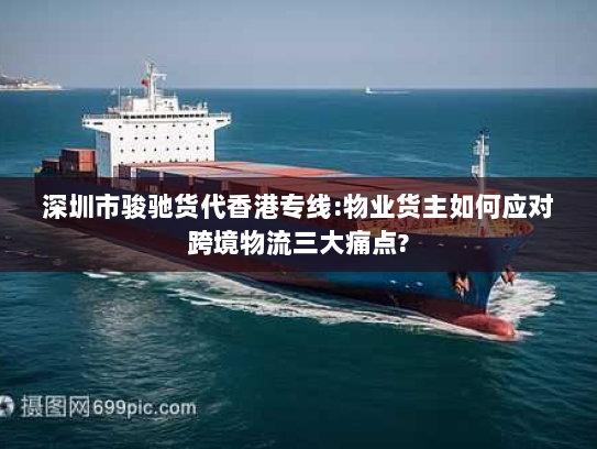 深圳市骏驰货代香港专线:物业货主如何应对跨境物流三大痛点?