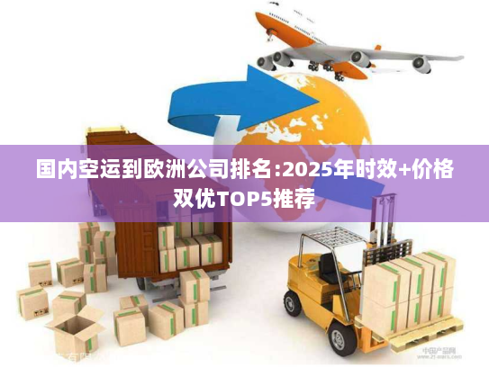国内空运到欧洲公司排名:2025年时效+价格双优TOP5推荐 国内空运到欧洲公司排名:2025年时效+价格双优TOP5推荐