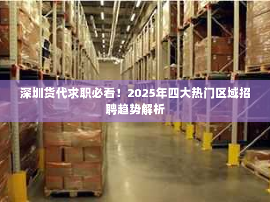 深圳货代求职必看！2025年四大热门区域招聘趋势解析