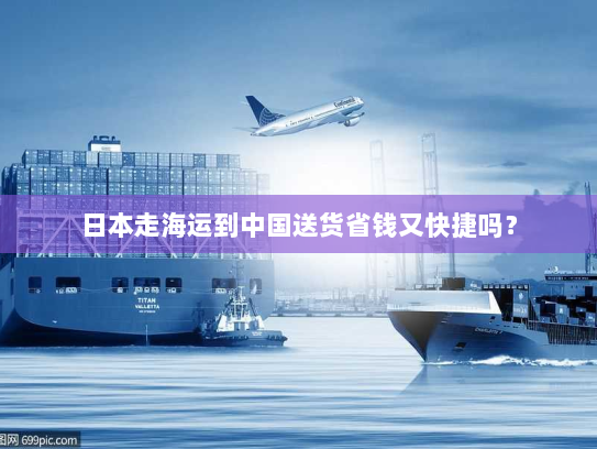 日本走海运到中国送货省钱又快捷吗? 日本走海运到中国送货省钱又快捷吗?