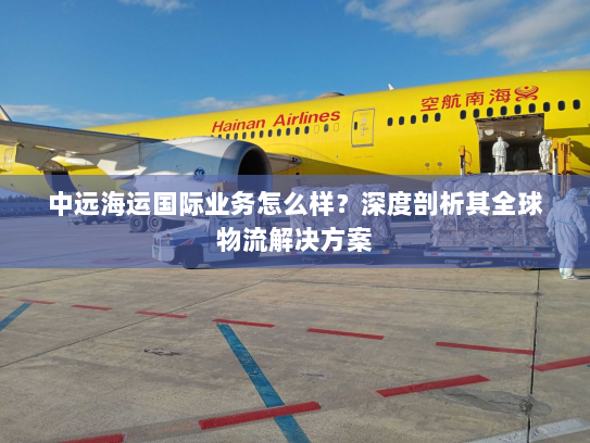 中远海运国际业务怎么样?深度剖析其全球物流解决方案 中远海运国际业务怎么样?深度剖析其全球物流解决方案