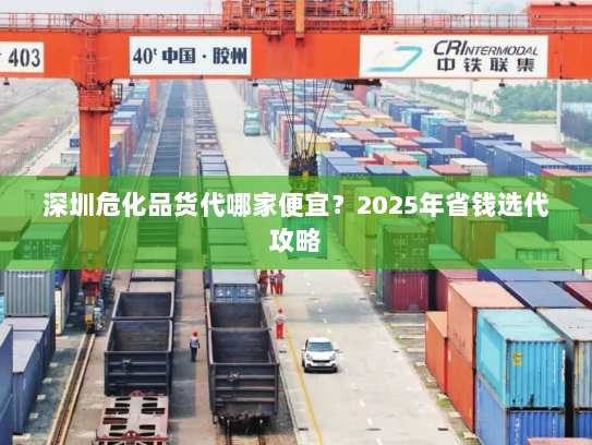深圳危化品货代哪家便宜?2025年省钱选代攻略 深圳危化品货代哪家便宜?2025年省钱选代攻略