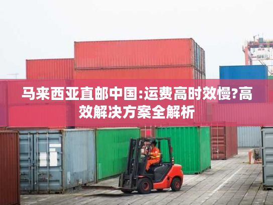 马来西亚直邮中国:运费高时效慢?高效解决方案全解析 马来西亚直邮中国:运费高时效慢?高效解决方案全解析