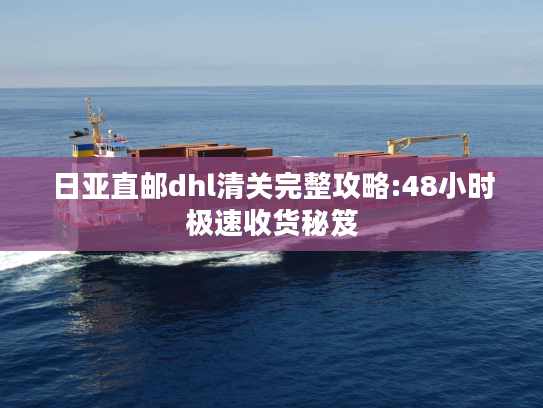 日亚直邮dhl清关完整攻略:48小时极速收货秘笈