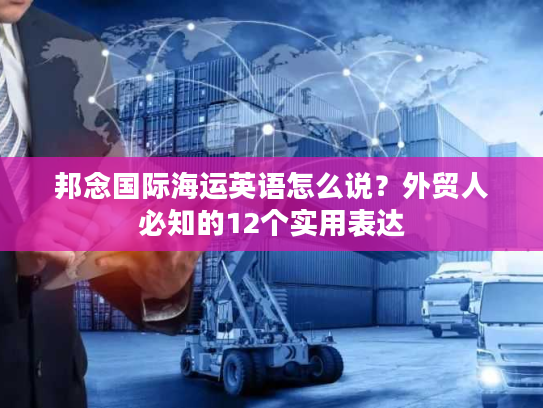 邦念国际海运英语怎么说？外贸人必知的12个实用表达