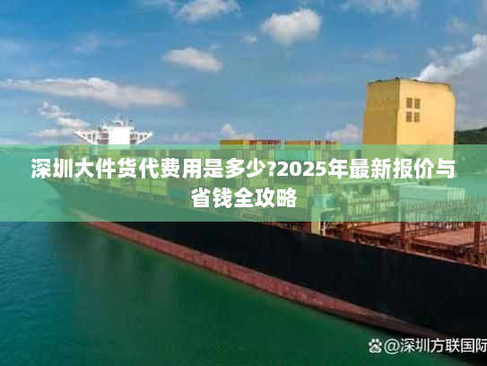 深圳大件货代费用是多少?2025年最新报价与省钱全攻略