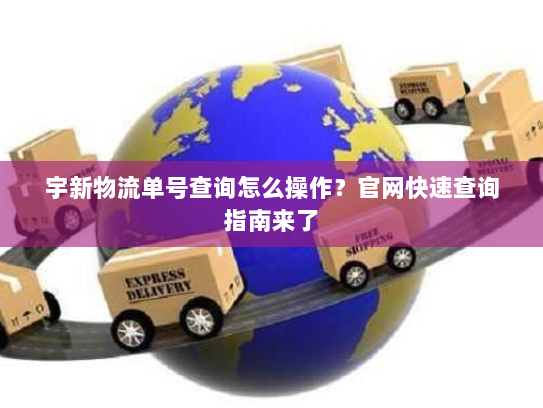 宇新物流单号查询怎么操作？官网快速查询指南来了