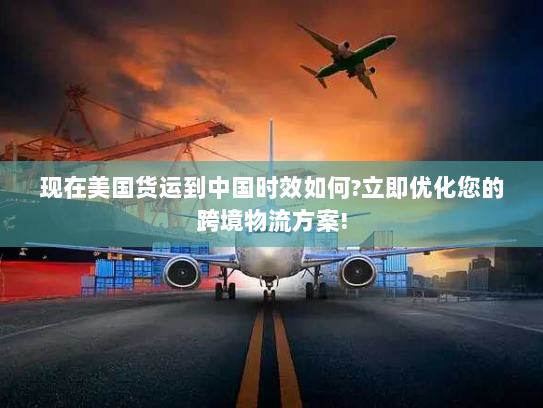 现在美国货运到中国时效如何?立即优化您的跨境物流方案!