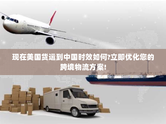 现在美国货运到中国时效如何?立即优化您的跨境物流方案!