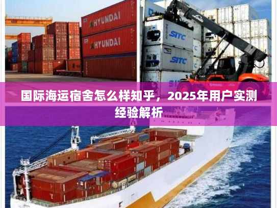 国际海运宿舍怎么样知乎,2025年用户实测经验解析 国际海运宿舍怎么样知乎,2025年用户实测经验解析