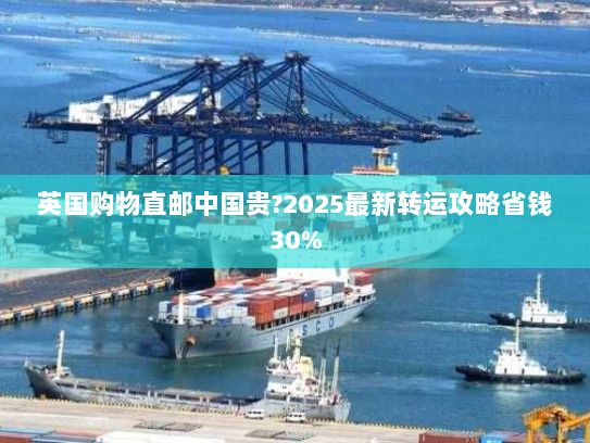 英国购物直邮中国贵?2025最新转运攻略省钱30% 英国购物直邮中国贵?2025最新转运攻略省钱30%