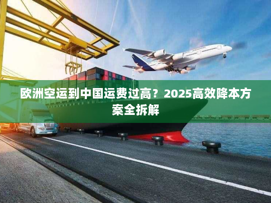 欧洲空运到中国运费过高?2025高效降本方案全拆解 欧洲空运到中国运费过高?2025高效降本方案全拆解