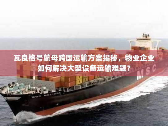 瓦良格号航母跨国运输方案揭秘，物业企业如何解决大型设备运输难题？