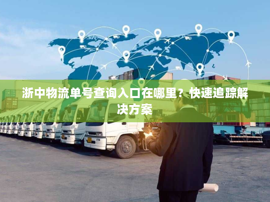 浙中物流单号查询入口在哪里?快速追踪解决方案 浙中物流单号查询入口在哪里?快速追踪解决方案