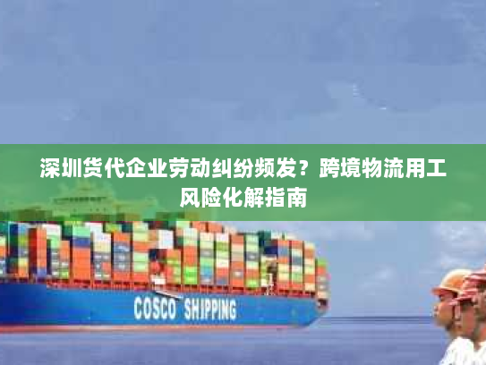 深圳货代企业劳动纠纷频发?跨境物流用工风险化解指南 深圳货代企业劳动纠纷频发?跨境物流用工风险化解指南