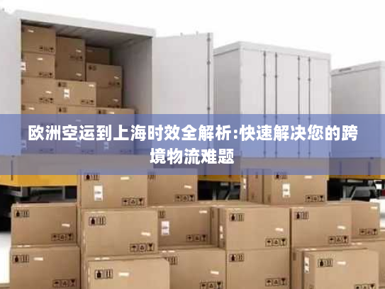 欧洲空运到上海时效全解析:快速解决您的跨境物流难题