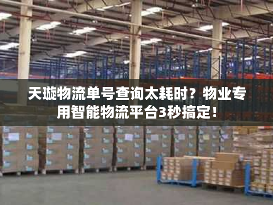 天璇物流单号查询太耗时？物业专用智能物流平台3秒搞定！