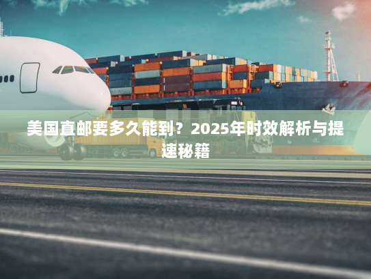 美国直邮要多久能到?2025年时效解析与提速秘籍 美国直邮要多久能到?2025年时效解析与提速秘籍