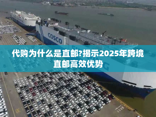 代购为什么是直邮?揭示2025年跨境直邮高效优势 代购为什么是直邮?揭示2025年跨境直邮高效优势