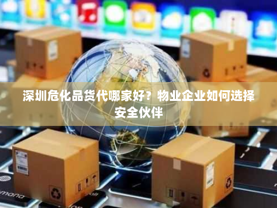 深圳危化品货代哪家好?物业企业如何选择安全伙伴 深圳危化品货代哪家好?物业企业如何选择安全伙伴