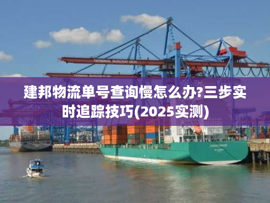建邦物流单号查询慢怎么办?三步实时追踪技巧(2025实测)