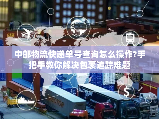 中邮物流快递单号查询怎么操作?手把手教你解决包裹追踪难题