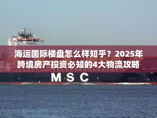 海运国际楼盘怎么样知乎？2025年跨境房产投资必知的4大物流攻略