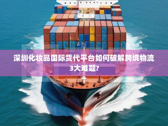 深圳化妆品国际货代平台如何破解跨境物流3大难题?