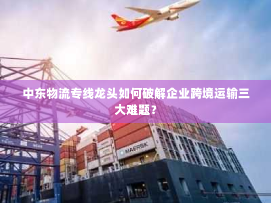 中东物流专线龙头如何破解企业跨境运输三大难题? 中东物流专线龙头如何破解企业跨境运输三大难题?