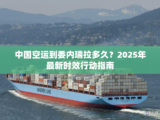 中国空运到委内瑞拉多久?2025年最新时效行动指南 中国空运到委内瑞拉多久?2025年最新时效行动指南