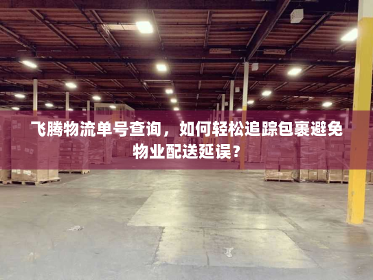 飞腾物流单号查询，如何轻松追踪包裹避免物业配送延误？