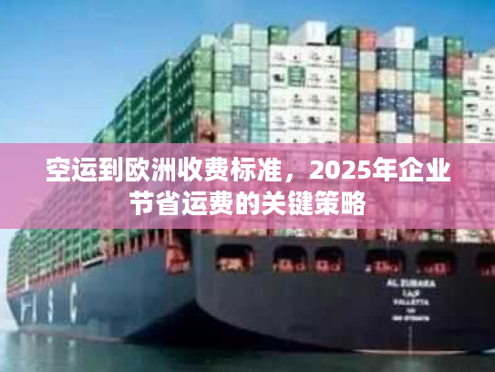 空运到欧洲收费标准,2025年企业节省运费的关键策略 空运到欧洲收费标准,2025年企业节省运费的关键策略