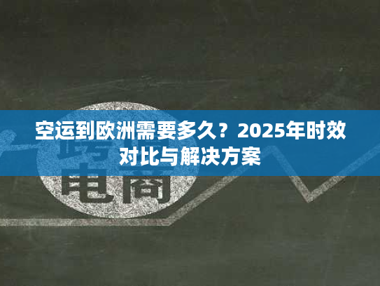 空运到欧洲需要多久?2025年时效对比与解决方案 空运到欧洲需要多久?2025年时效对比与解决方案