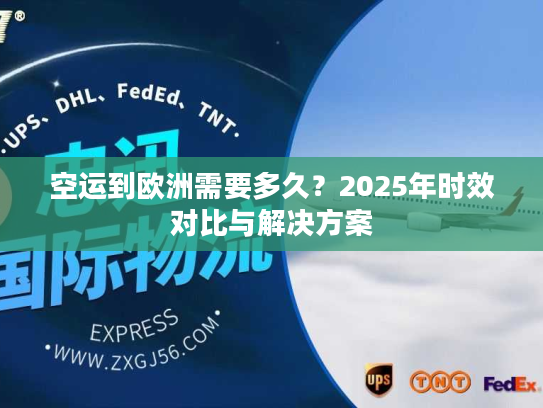 空运到欧洲需要多久?2025年时效对比与解决方案 空运到欧洲需要多久?2025年时效对比与解决方案