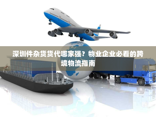 深圳件杂货货代哪家强?物业企业必看的跨境物流指南 深圳件杂货货代哪家强?物业企业必看的跨境物流指南