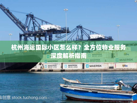 杭州海运国际小区怎么样?全方位物业服务深度解析指南 杭州海运国际小区怎么样?全方位物业服务深度解析指南