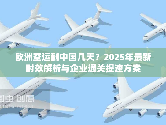 欧洲空运到中国几天？2025年最新时效解析与企业通关提速方案