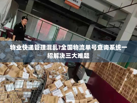 物业快递管理混乱?全国物流单号查询系统一招解决三大难题 物业快递管理混乱?全国物流单号查询系统一招解决三大难题