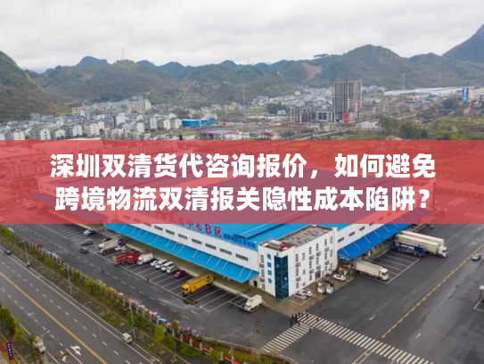 深圳双清货代咨询报价,如何避免跨境物流双清报关隐性成本陷阱? 深圳双清货代咨询报价,如何避免跨境物流双清报关隐性成本陷阱?