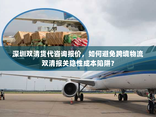 深圳双清货代咨询报价,如何避免跨境物流双清报关隐性成本陷阱? 深圳双清货代咨询报价,如何避免跨境物流双清报关隐性成本陷阱?