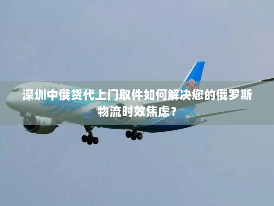 深圳中俄货代上门取件如何解决您的俄罗斯物流时效焦虑? 深圳中俄货代上门取件如何解决您的俄罗斯物流时效焦虑?