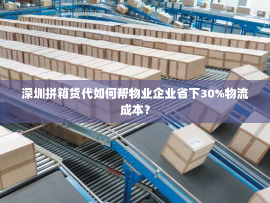 深圳拼箱货代如何帮物业企业省下30%物流成本? 深圳拼箱货代如何帮物业企业省下30%物流成本?