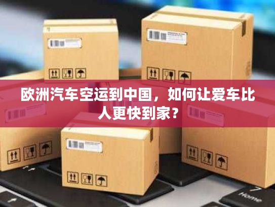 欧洲汽车空运到中国,如何让爱车比人更快到家? 欧洲汽车空运到中国,如何让爱车比人更快到家?