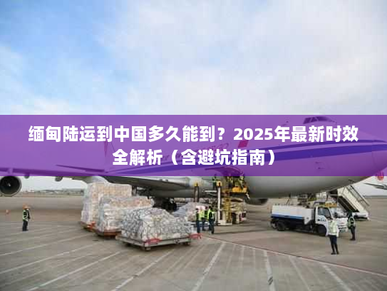 缅甸陆运到中国多久能到?2025年最新时效全解析(含避坑指南) 缅甸陆运到中国多久能到?2025年最新时效全解析(含避坑指南)